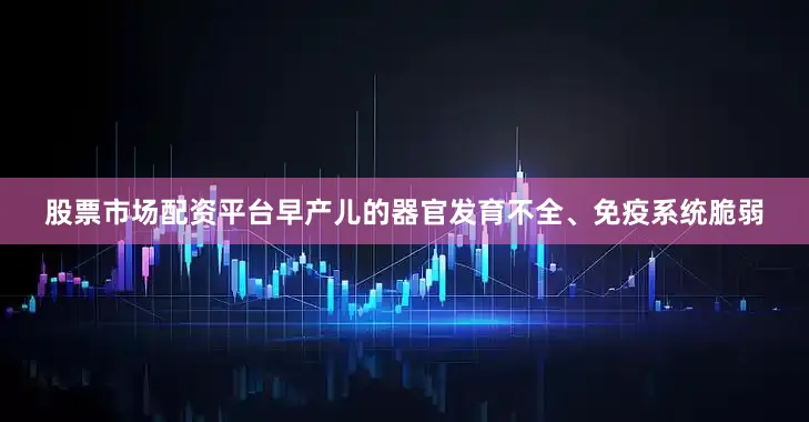 股票市场配资平台早产儿的器官发育不全、免疫系统脆弱