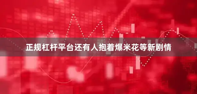 正规杠杆平台还有人抱着爆米花等新剧情