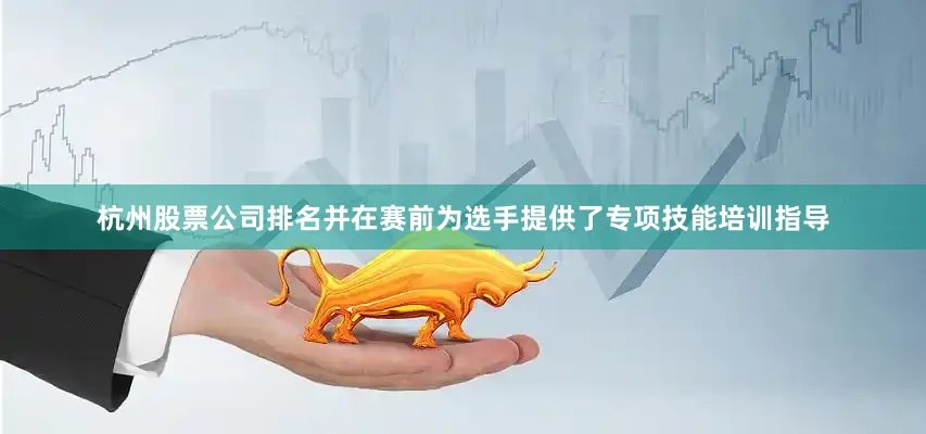 杭州股票公司排名并在赛前为选手提供了专项技能培训指导
