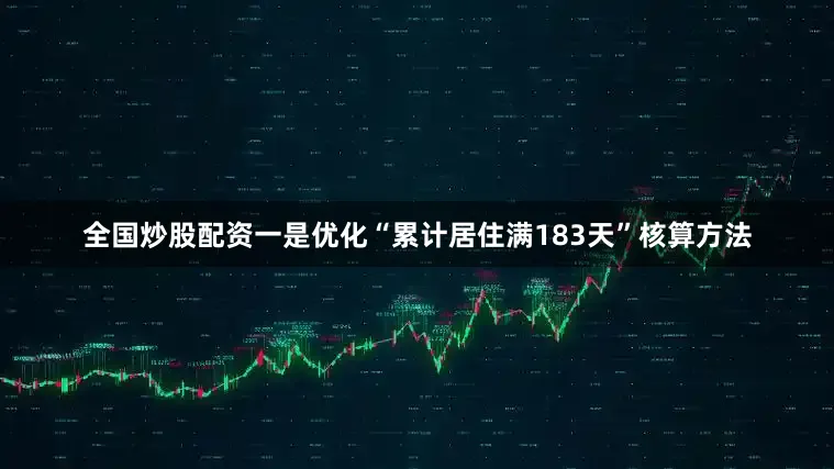 全国炒股配资　　一是优化“累计居住满183天”核算方法