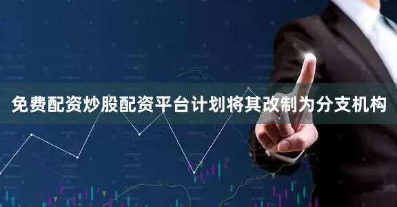 免费配资炒股配资平台计划将其改制为分支机构