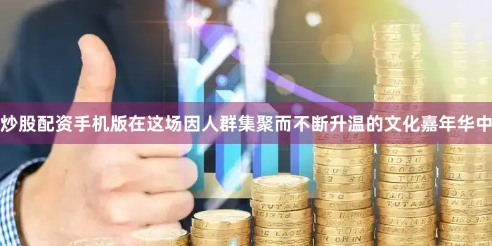 炒股配资手机版在这场因人群集聚而不断升温的文化嘉年华中