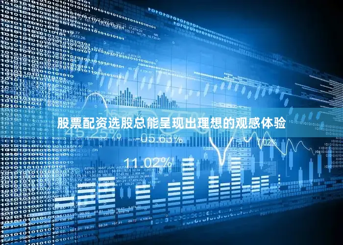 股票配资选股总能呈现出理想的观感体验