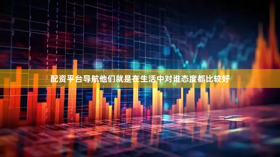配资平台导航他们就是在生活中对谁态度都比较好