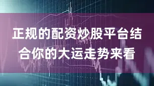 正规的配资炒股平台结合你的大运走势来看