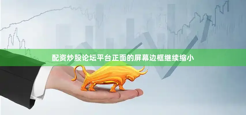 配资炒股论坛平台正面的屏幕边框继续缩小