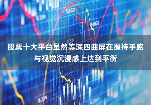 股票十大平台虽然等深四曲屏在握持手感与视觉沉浸感上达到平衡