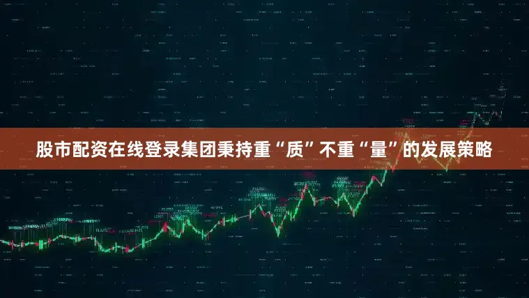 股市配资在线登录集团秉持重“质”不重“量”的发展策略