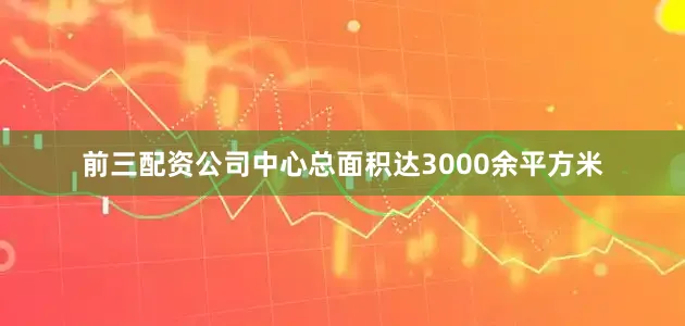 前三配资公司中心总面积达3000余平方米