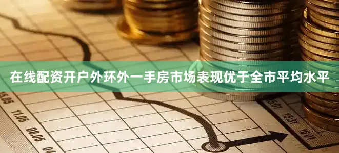 在线配资开户外环外一手房市场表现优于全市平均水平