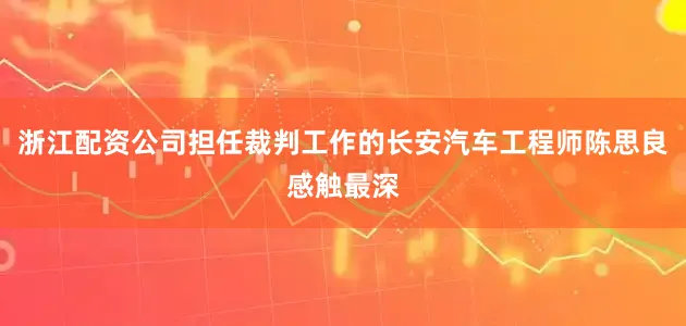 浙江配资公司担任裁判工作的长安汽车工程师陈思良感触最深