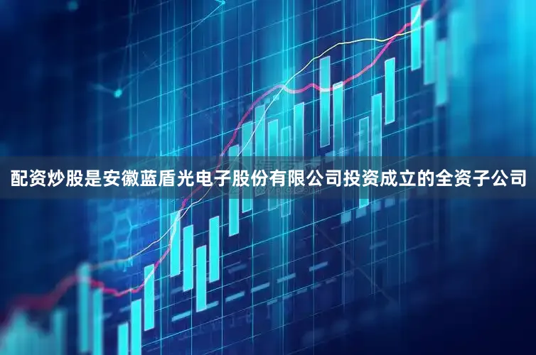 配资炒股是安徽蓝盾光电子股份有限公司投资成立的全资子公司