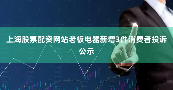 上海股票配资网站老板电器新增3件消费者投诉公示