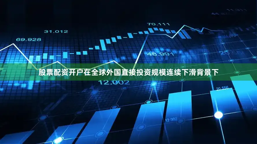 股票配资开户在全球外国直接投资规模连续下滑背景下
