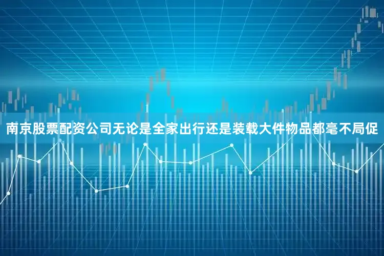 南京股票配资公司无论是全家出行还是装载大件物品都毫不局促
