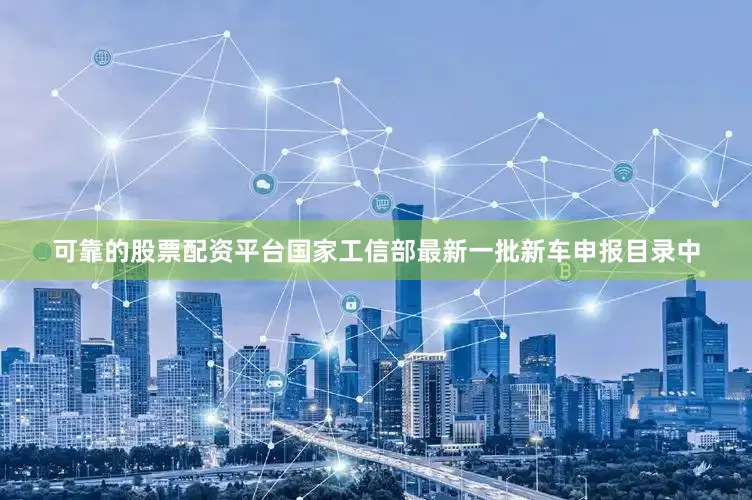可靠的股票配资平台国家工信部最新一批新车申报目录中