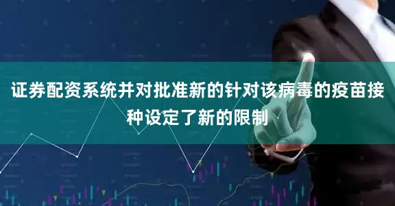 证券配资系统并对批准新的针对该病毒的疫苗接种设定了新的限制
