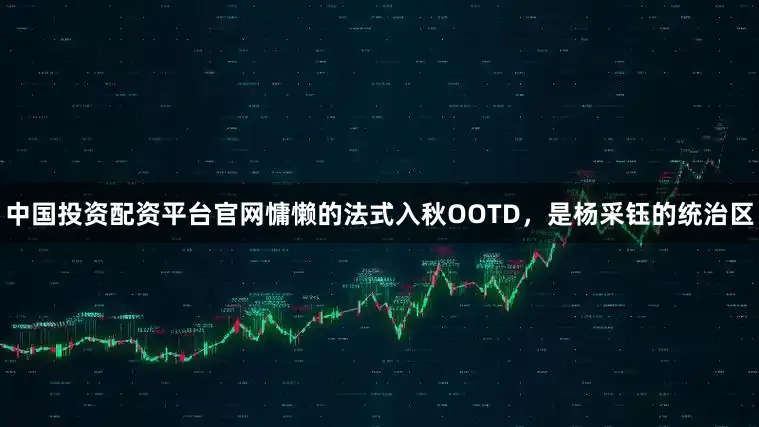 中国投资配资平台官网慵懒的法式入秋OOTD，是杨采钰的统治区
