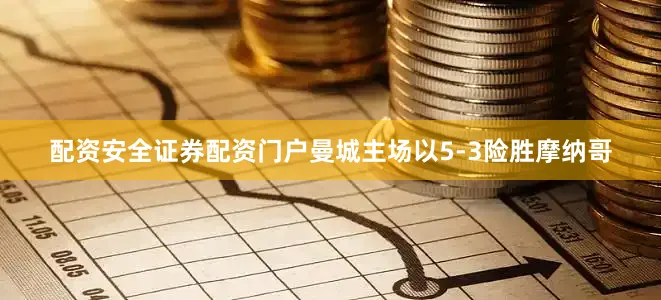 配资安全证券配资门户曼城主场以5-3险胜摩纳哥