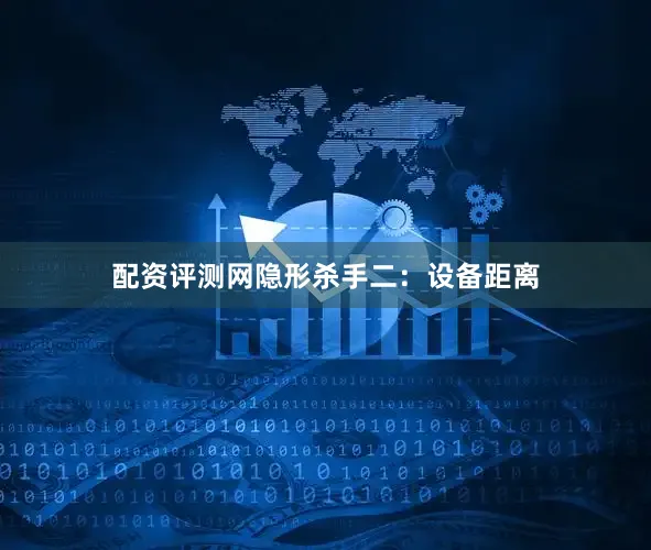 配资评测网隐形杀手二：设备距离