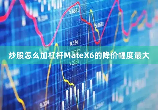 炒股怎么加杠杆MateX6的降价幅度最大